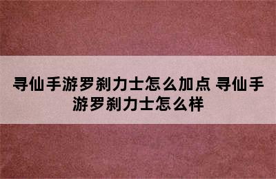 寻仙手游罗刹力士怎么加点 寻仙手游罗刹力士怎么样